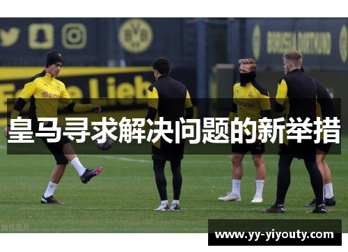 皇马寻求解决问题的新举措
